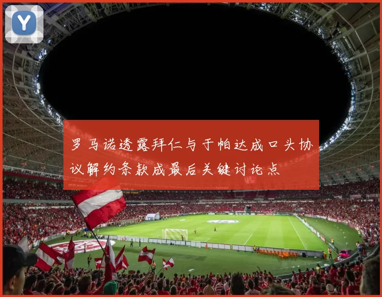罗马诺透露拜仁与于帕达成口头协议解约条款成最后关键讨论点