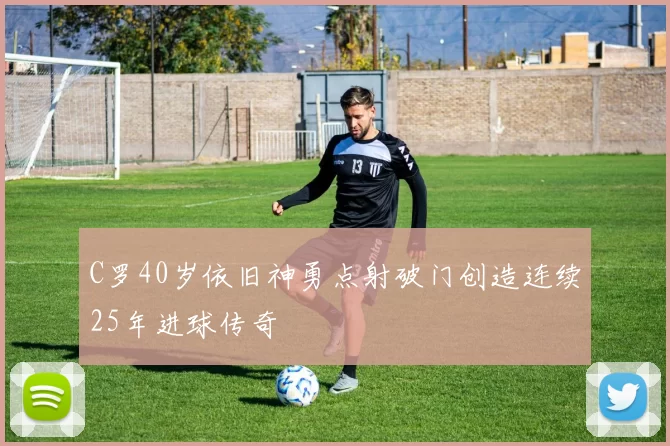 C罗40岁依旧神勇点射破门创造连续25年进球传奇