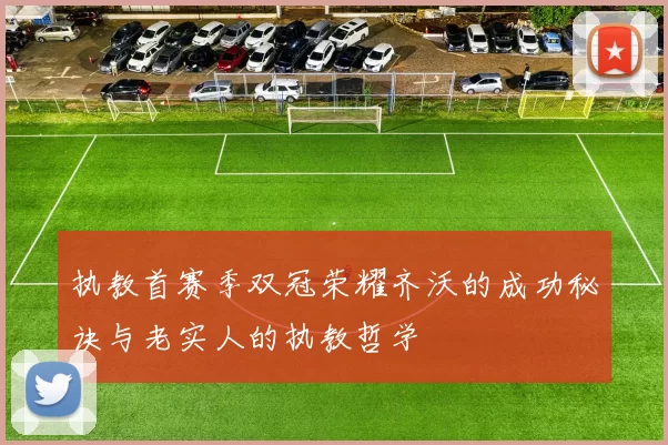 执教首赛季双冠荣耀齐沃的成功秘诀与老实人的执教哲学