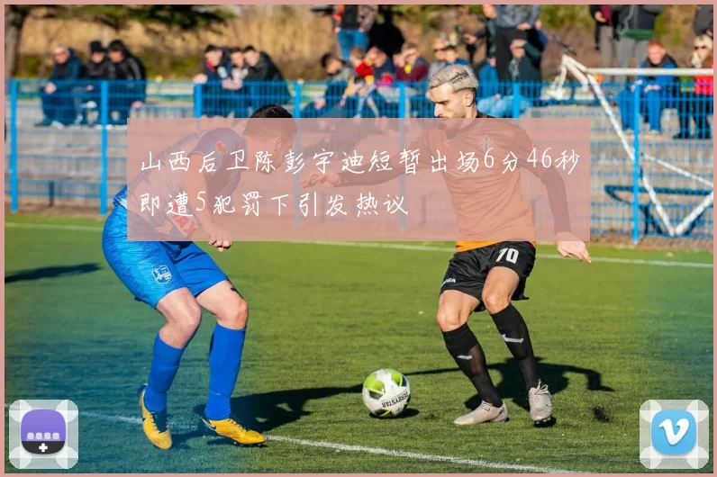 山西后卫陈彭宇迪短暂出场6分46秒即遭5犯罚下引发热议