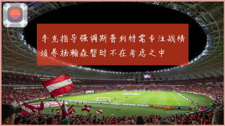 李克指导强调斯普利特需专注战绩培养杨瀚森暂时不在考虑之中