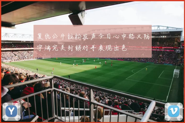 复仇公牛拉松发声今日心中怒火防守端完美封锁对手表现出色