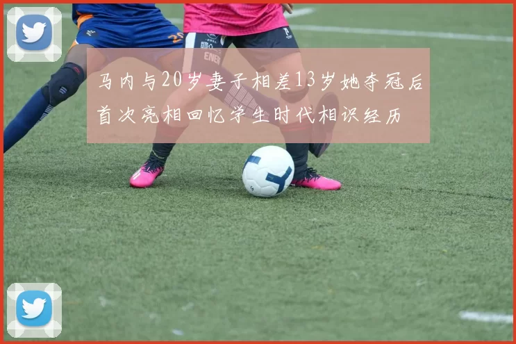 马内与20岁妻子相差13岁她夺冠后首次亮相回忆学生时代相识经历