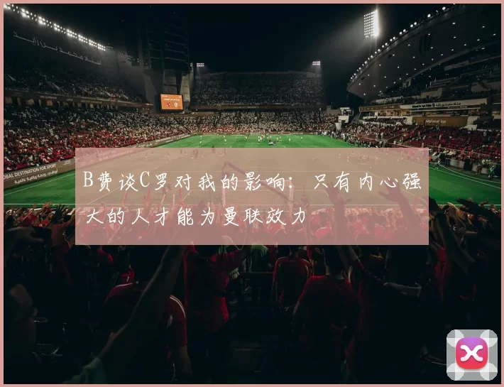 B费谈C罗对我的影响：只有内心强大的人才能为曼联效力