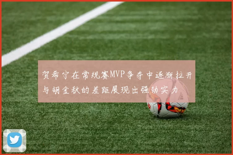 贺希宁在常规赛MVP争夺中逐渐拉开与胡金秋的差距展现出强劲实力