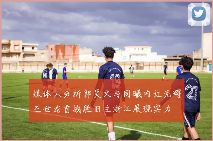 媒体人分析郭昊文与同曦内讧无碍王世龙首战胜旧主浙江展现实力