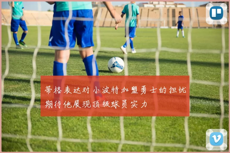 蒂格表达对小波特加盟勇士的担忧期待他展现顶级球员实力