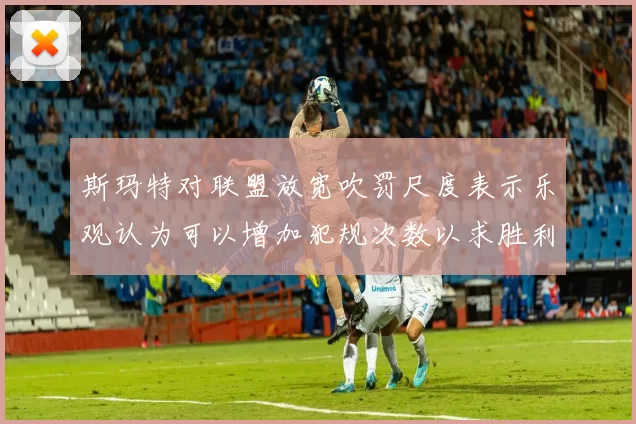 斯玛特对联盟放宽吹罚尺度表示乐观认为可以增加犯规次数以求胜利