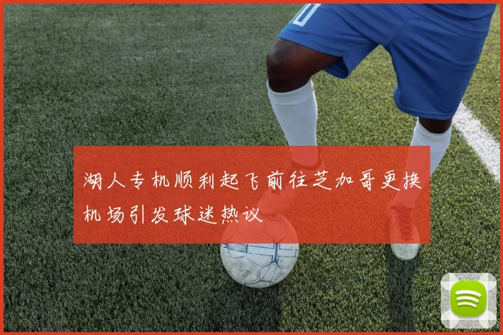 湖人专机顺利起飞前往芝加哥更换机场引发球迷热议