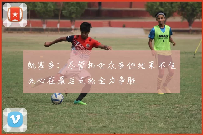 凯塞多：尽管机会众多但结果不佳决心在最后五轮全力争胜