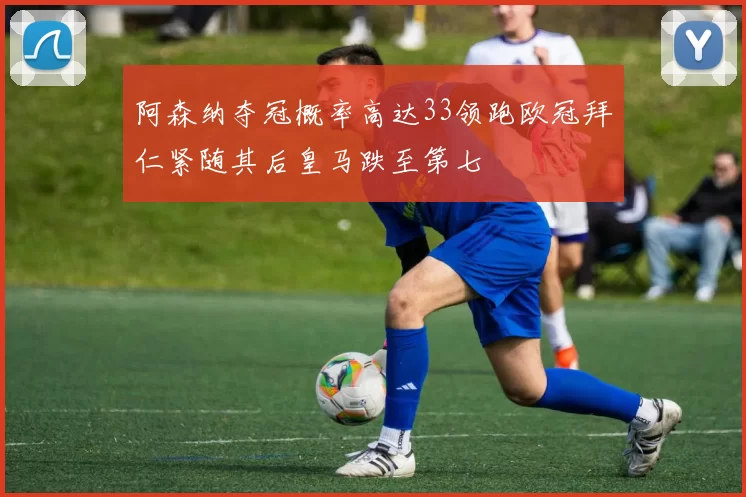 阿森纳夺冠概率高达33领跑欧冠拜仁紧随其后皇马跌至第七